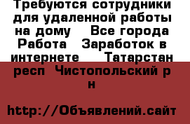 Требуются сотрудники для удаленной работы на дому. - Все города Работа » Заработок в интернете   . Татарстан респ.,Чистопольский р-н